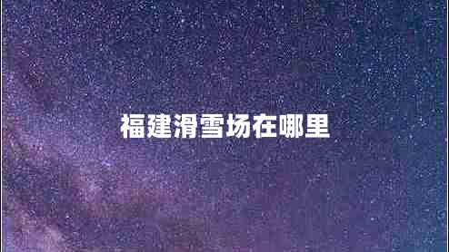 福建滑雪場在哪里 福建滑雪場在哪里