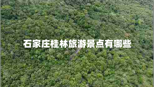 石家莊桂林旅游景點有哪些 石家莊桂林旅游景點有哪些