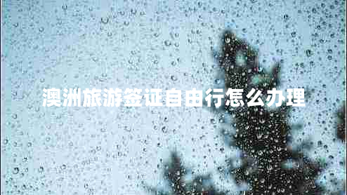 澳洲旅游簽證自由行怎么辦理 澳洲旅游簽證自由行怎么辦理