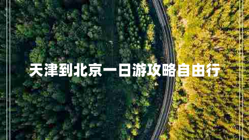 天津到北京一日游攻略自由行 天津到北京一日游攻略自由行