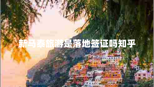 新馬泰旅游是落地簽證嗎知乎