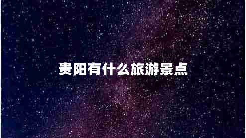 貴陽有什么旅游景點(diǎn) 貴陽有什么旅游景點(diǎn)
