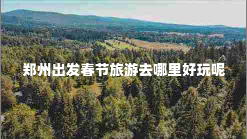 鄭州出發(fā)春節(jié)旅游去哪里好玩呢 鄭州出發(fā)春節(jié)旅游去哪里好玩呢