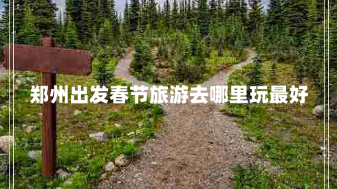 鄭州出發(fā)春節(jié)旅游去哪里玩最好 鄭州出發(fā)春節(jié)旅游去哪里玩最好