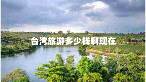 臺灣旅游多少錢啊現在 臺灣旅游多少錢啊現在