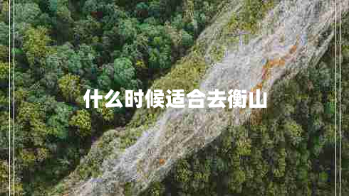 什么時(shí)候適合去衡山 什么時(shí)候適合去衡山