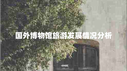 國外博物館旅游發(fā)展情況分析