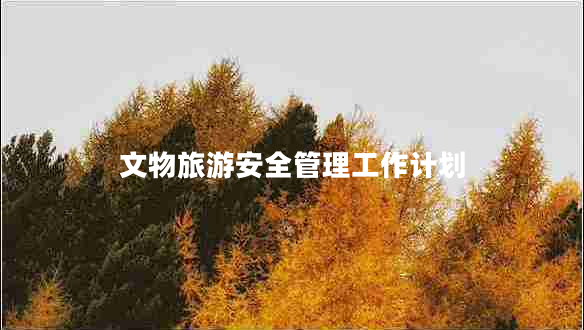文物旅游安全管理工作計劃 文物旅游安全管理工作計劃