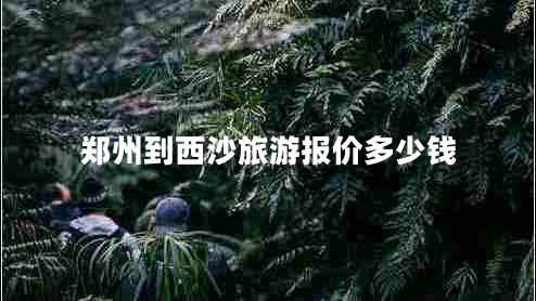 鄭州到西沙旅游報(bào)價(jià)多少錢(qián)