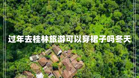 過年去桂林旅游可以穿裙子嗎冬天