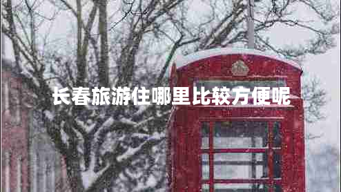 長(zhǎng)春旅游住哪里比較方便呢