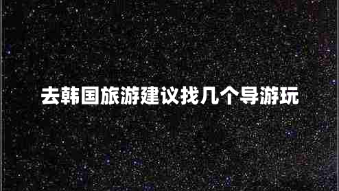 去韓國旅游建議找?guī)讉€導(dǎo)游玩