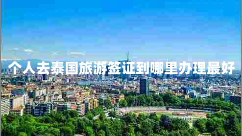 個(gè)人去泰國(guó)旅游簽證到哪里辦理最好 個(gè)人去泰國(guó)旅游簽證到哪里辦理最好