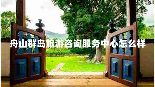 舟山群島旅游咨詢服務(wù)中心怎么樣