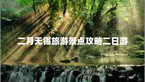 二月無(wú)錫旅游景點(diǎn)攻略二日游 二月無(wú)錫旅游景點(diǎn)攻略二日游