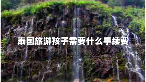 泰國旅游孩子需要什么手續(xù)費 泰國旅游孩子需要什么手續(xù)費