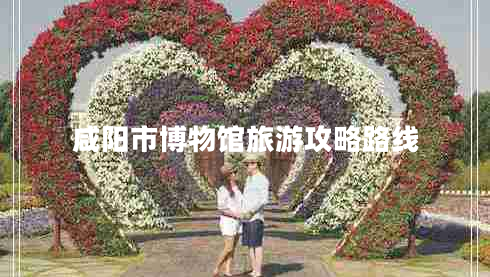 咸陽市博物館旅游攻略路線