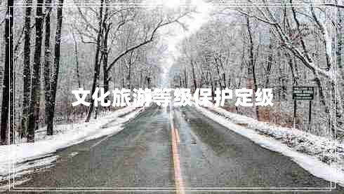 文化旅游等級保護(hù)定級 文化旅游等級保護(hù)定級