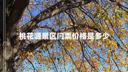 桃花源景區(qū)門票價格是多少