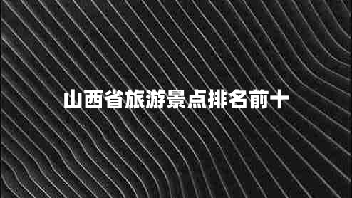 山西省旅游景點(diǎn)排名前十 山西省旅游景點(diǎn)排名前十