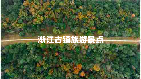 漸江古鎮(zhèn)旅游景點(diǎn) 漸江古鎮(zhèn)旅游景點(diǎn)