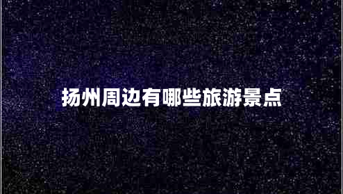 揚州周邊有哪些旅游景點 揚州周邊有哪些旅游景點