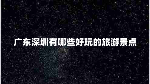 廣東深圳有哪些好玩的旅游景點(diǎn)