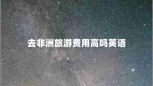 去非洲旅游費用高嗎英語 去非洲旅游費用高嗎英語