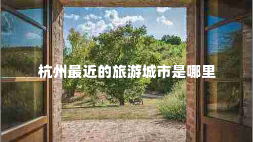 杭州最近的旅游城市是哪里 杭州最近的旅游城市是哪里