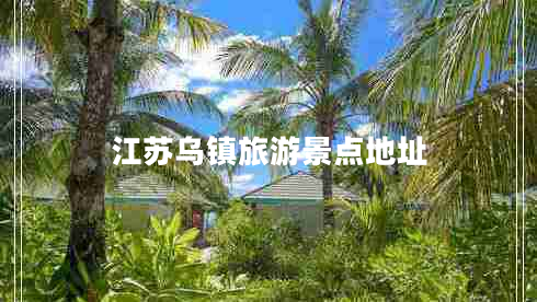 江蘇烏鎮(zhèn)旅游景點(diǎn)地址