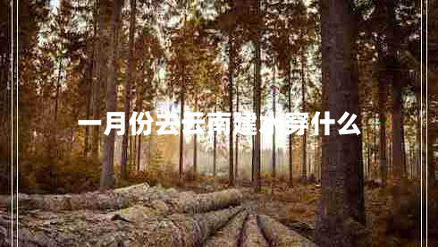 一月份去云南建水穿什么 一月份去云南建水穿什么