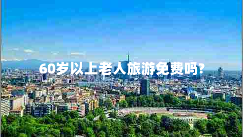 60歲以上老人旅游免費(fèi)嗎? 60歲以上老人旅游免費(fèi)嗎?
