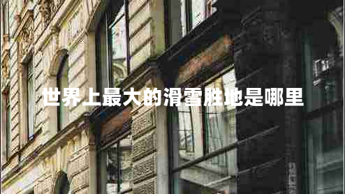 世界上最大的滑雪勝地是哪里