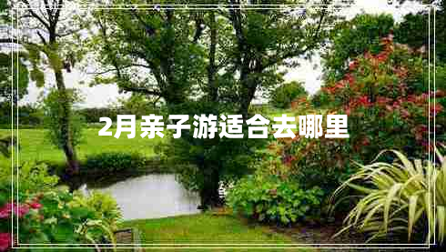 2月親子游適合去哪里