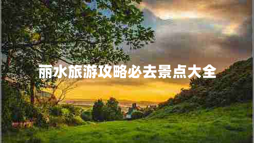麗水旅游攻略必去景點(diǎn)大全 麗水旅游攻略必去景點(diǎn)大全