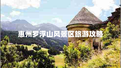 惠州羅浮山風(fēng)景區(qū)旅游攻略 惠州羅浮山風(fēng)景區(qū)旅游攻略