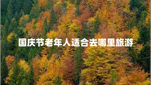 國慶節(jié)老年人適合去哪里旅游 國慶節(jié)老年人適合去哪里旅游