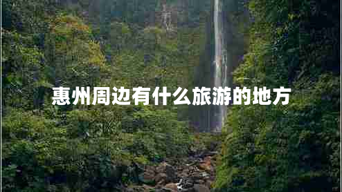 惠州周邊有什么旅游的地方 惠州周邊有什么旅游的地方