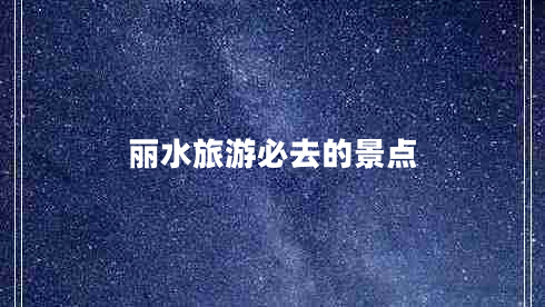 麗水旅游必去的景點(diǎn) 麗水旅游必去的景點(diǎn)