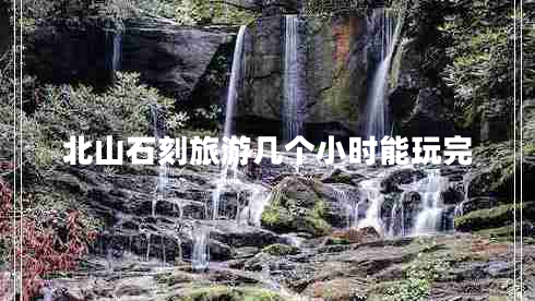 北山石刻旅游幾個(gè)小時(shí)能玩完 北山石刻旅游幾個(gè)小時(shí)能玩完