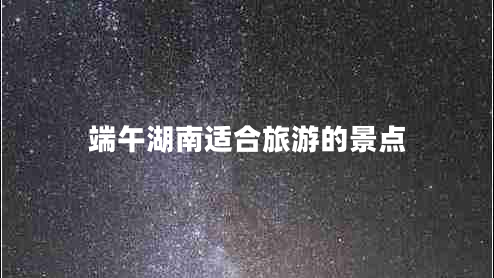 端午湖南適合旅游的景點(diǎn)