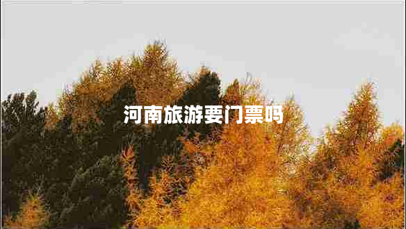 河南旅游要門票嗎 河南旅游要門票嗎