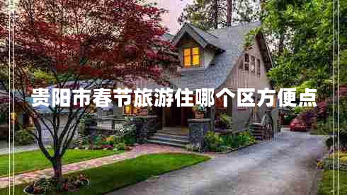 貴陽市春節(jié)旅游住哪個(gè)區(qū)方便點(diǎn)
