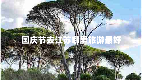 國(guó)慶節(jié)去江蘇哪里旅游最好
