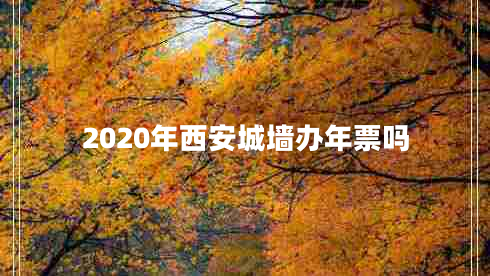 2020年西安城墻辦年票嗎 2020年西安城墻辦年票嗎