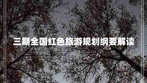 三期全國(guó)紅色旅游規(guī)劃綱要解讀