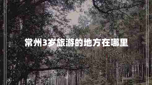 常州3歲旅游的地方在哪里 常州3歲旅游的地方在哪里