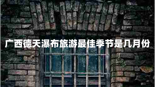 廣西德天瀑布旅游最佳季節(jié)是幾月份