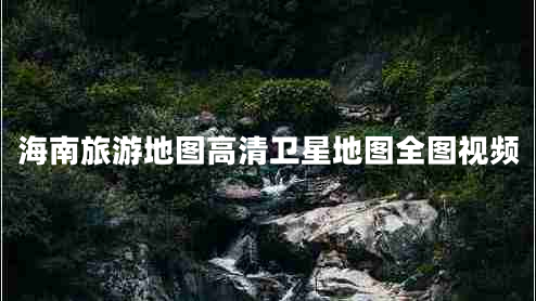 海南旅游地圖高清衛(wèi)星地圖全圖視頻