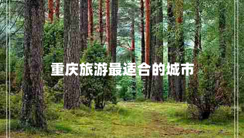 重慶旅游最適合的城市 重慶旅游最適合的城市
